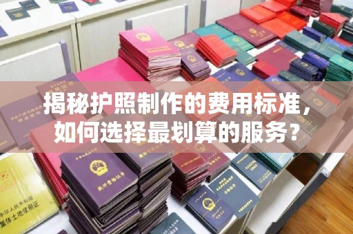 桦川揭秘护照制作的费用标准，如何选择最划算的服务？