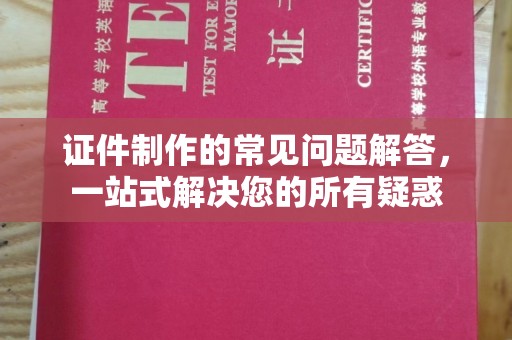 桦川证件制作的常见问题解答，一站式解决您的所有疑惑